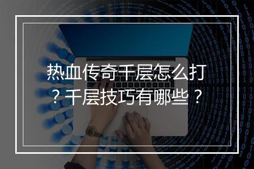热血传奇千层怎么打？千层技巧有哪些？