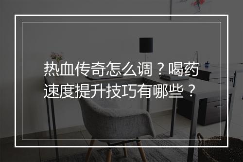 热血传奇怎么调？喝药速度提升技巧有哪些？