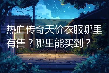 热血传奇天价衣服哪里有售？哪里能买到？