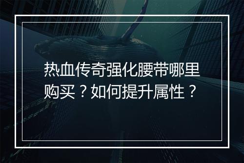 热血传奇强化腰带哪里购买？如何提升属性？