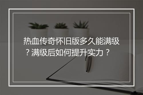 热血传奇怀旧版多久能满级？满级后如何提升实力？