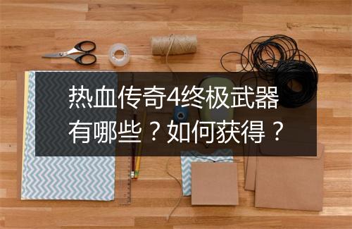 热血传奇4终极武器有哪些？如何获得？