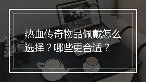 热血传奇物品佩戴怎么选择？哪些更合适？