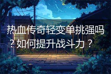 热血传奇轻变单挑强吗？如何提升战斗力？