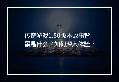 传奇游戏1.80版本故事背景是什么？如何深入体验？
