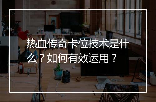 热血传奇卡位技术是什么？如何有效运用？