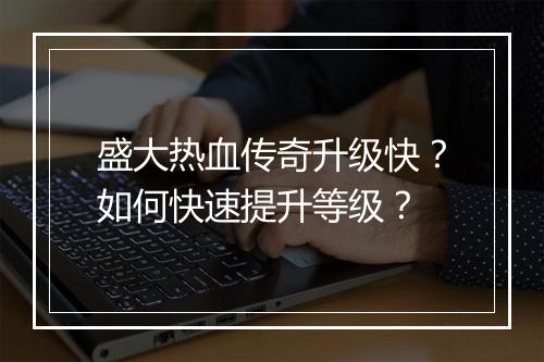 盛大热血传奇升级快？如何快速提升等级？