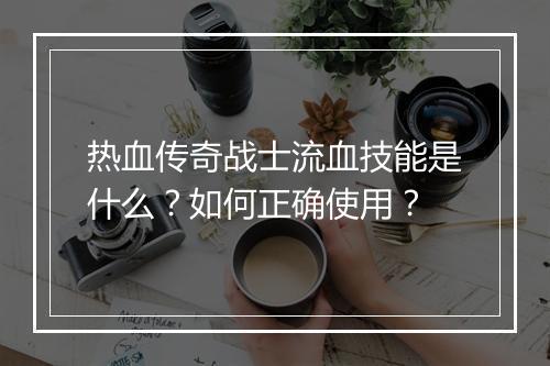 热血传奇战士流血技能是什么？如何正确使用？