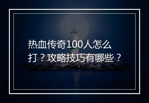 热血传奇100人怎么打？攻略技巧有哪些？
