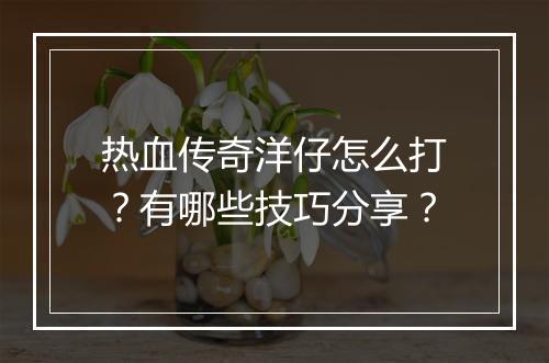 热血传奇洋仔怎么打？有哪些技巧分享？