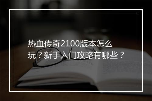 热血传奇2100版本怎么玩？新手入门攻略有哪些？