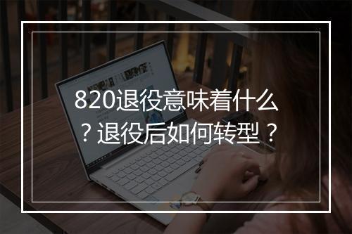 820退役意味着什么？退役后如何转型？