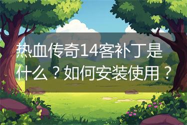 热血传奇14客补丁是什么？如何安装使用？
