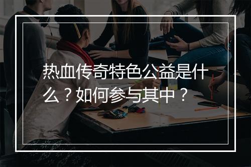 热血传奇特色公益是什么？如何参与其中？