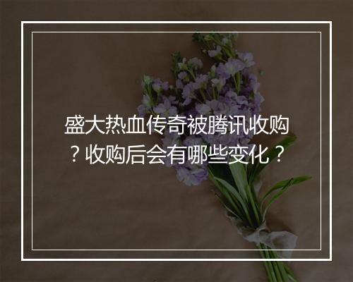 盛大热血传奇被腾讯收购?收购后会有哪些变化?