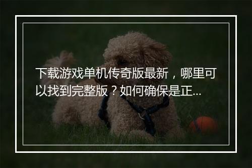 下载游戏单机传奇版最新，哪里可以找到完整版？如何确保是正版？
