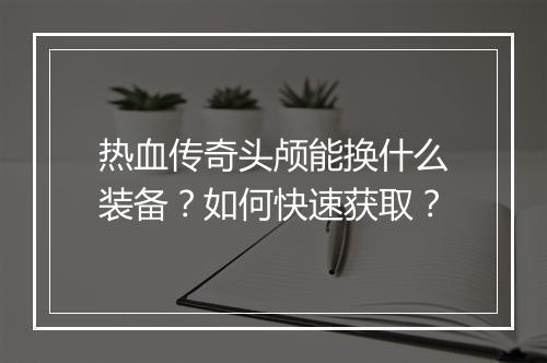 热血传奇头颅能换什么装备？如何快速获取？