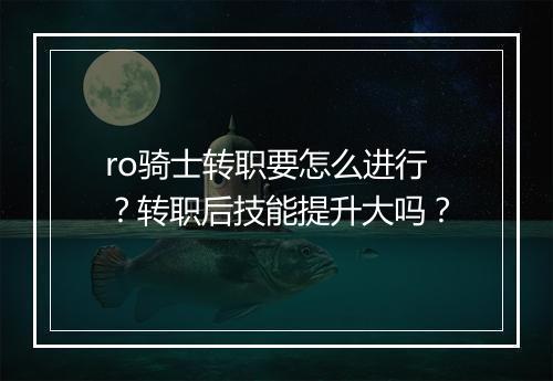 ro骑士转职要怎么进行？转职后技能提升大吗？