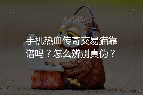 手机热血传奇交易猫靠谱吗？怎么辨别真伪？