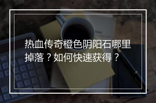 热血传奇橙色阴阳石哪里掉落？如何快速获得？
