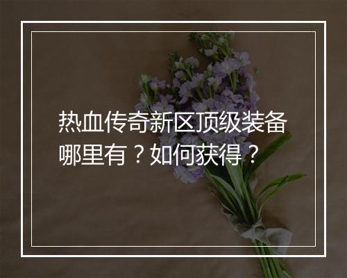 热血传奇新区顶级装备哪里有？如何获得？