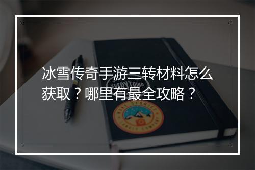 冰雪传奇手游三转材料怎么获取？哪里有最全攻略？
