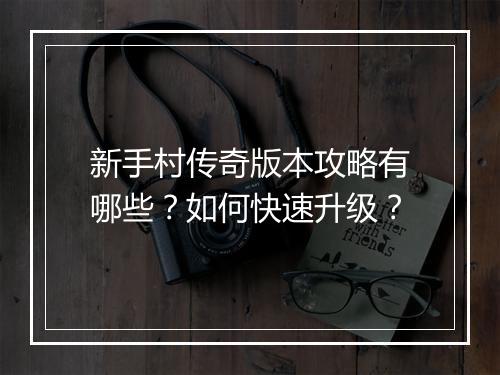 新手村传奇版本攻略有哪些？如何快速升级？