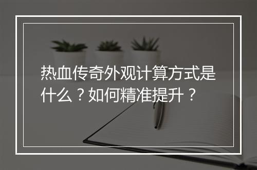 热血传奇外观计算方式是什么？如何精准提升？