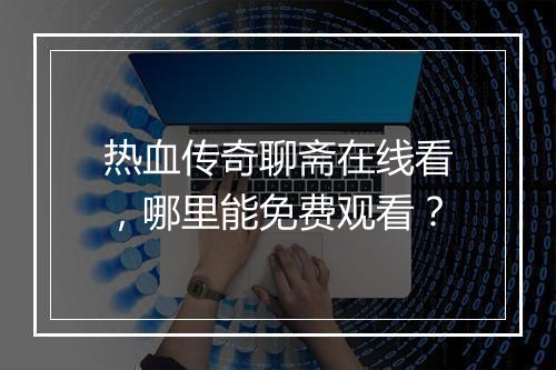 热血传奇聊斋在线看，哪里能免费观看？