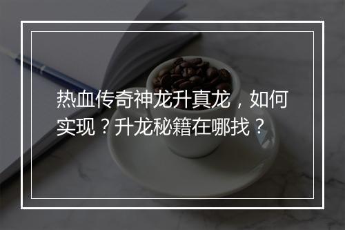 热血传奇神龙升真龙，如何实现？升龙秘籍在哪找？