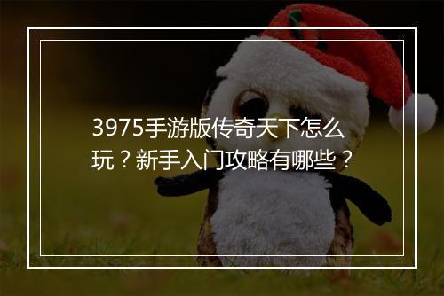 3975手游版传奇天下怎么玩？新手入门攻略有哪些？