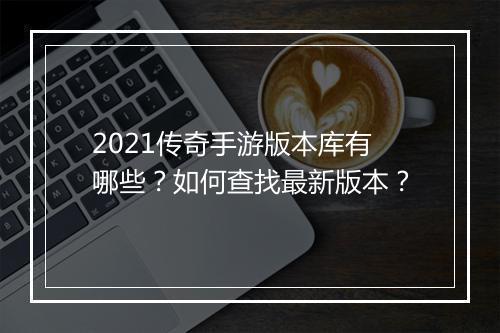 2021传奇手游版本库有哪些？如何查找最新版本？