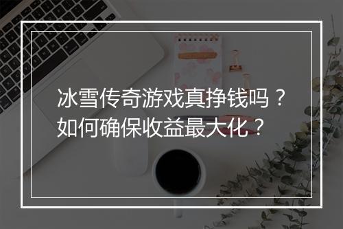 冰雪传奇游戏真挣钱吗？如何确保收益最大化？