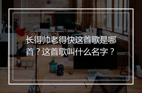 长得帅老得快这首歌是哪首？这首歌叫什么名字？