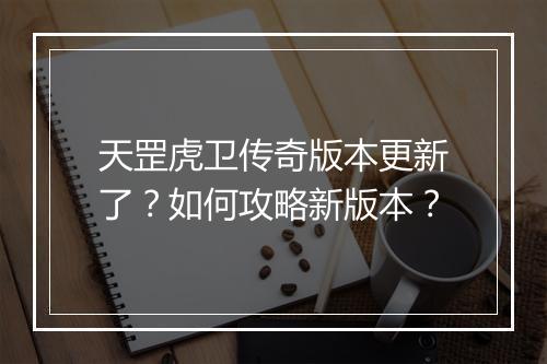 天罡虎卫传奇版本更新了？如何攻略新版本？
