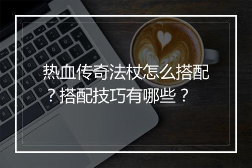热血传奇法杖怎么搭配？搭配技巧有哪些？