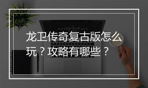 龙卫传奇复古版怎么玩？攻略有哪些？