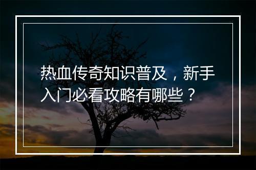 热血传奇知识普及，新手入门必看攻略有哪些？
