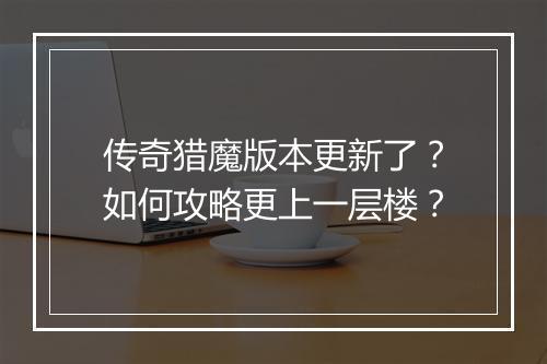 传奇猎魔版本更新了？如何攻略更上一层楼？