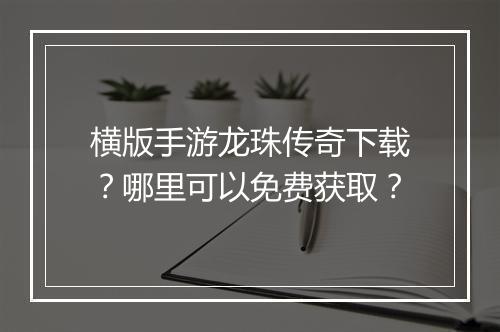 横版手游龙珠传奇下载？哪里可以免费获取？