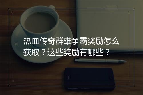 热血传奇群雄争霸奖励怎么获取？这些奖励有哪些？