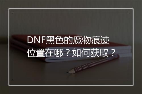 DNF黑色的魔物痕迹位置在哪？如何获取？
