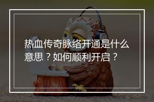 热血传奇脉络开通是什么意思？如何顺利开启？