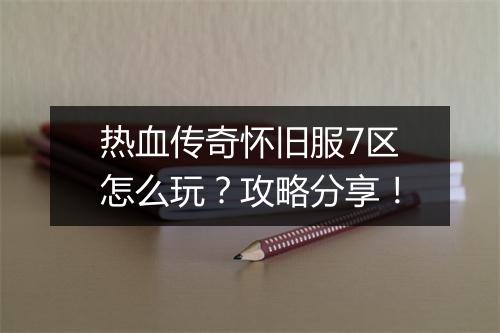 热血传奇怀旧服7区怎么玩？攻略分享！