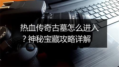 热血传奇古墓怎么进入？神秘宝藏攻略详解