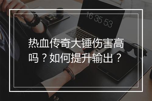 热血传奇大锤伤害高吗？如何提升输出？