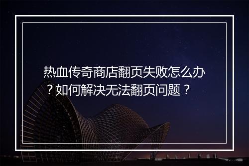 热血传奇商店翻页失败怎么办？如何解决无法翻页问题？