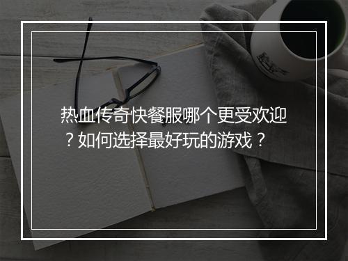 热血传奇快餐服哪个更受欢迎？如何选择最好玩的游戏？