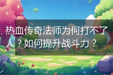 热血传奇法师为何打不了人？如何提升战斗力？