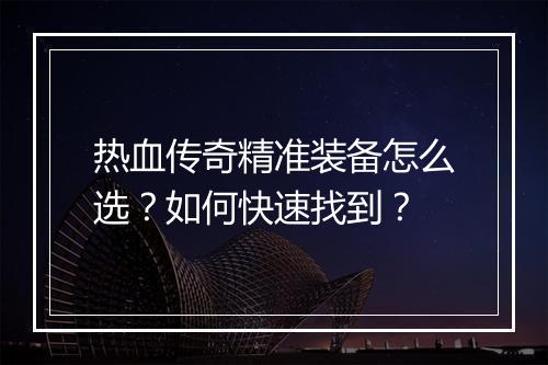 热血传奇精准装备怎么选？如何快速找到？